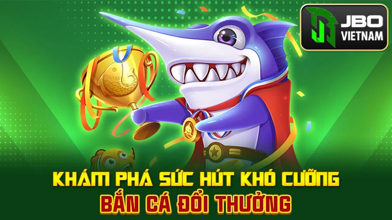 Khám phá sức hút khó cưỡng bắn cá đổi thưởng